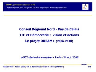Conseil Régional Nord - Pas de Calais  TIC et Démocratie :  vision et actions  Le projet DREAM+  (2006-2010)   e-507 séminaire européen - Paris - 24 oct. 2006 
