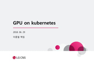 GPU on kubernetes
2018. 06. 29
이종철 책임
 