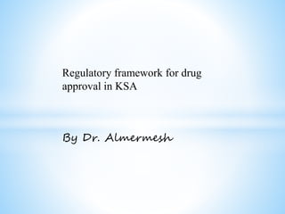Regulatory framework for drug
approval in KSA
By Dr. Almermesh
 