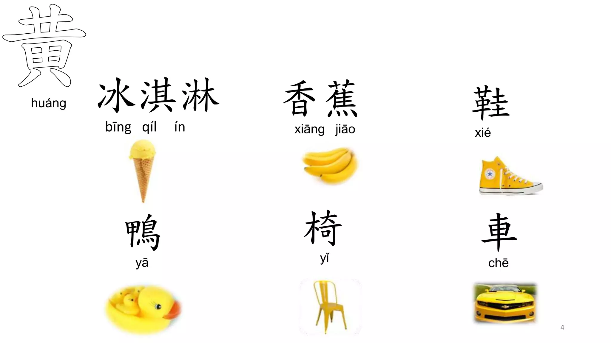 huáng 香蕉
xiāng jiāo
鞋
xié
鴨
yā
椅
yǐ
車
chē
4
冰淇淋
bīng qíl ín
 