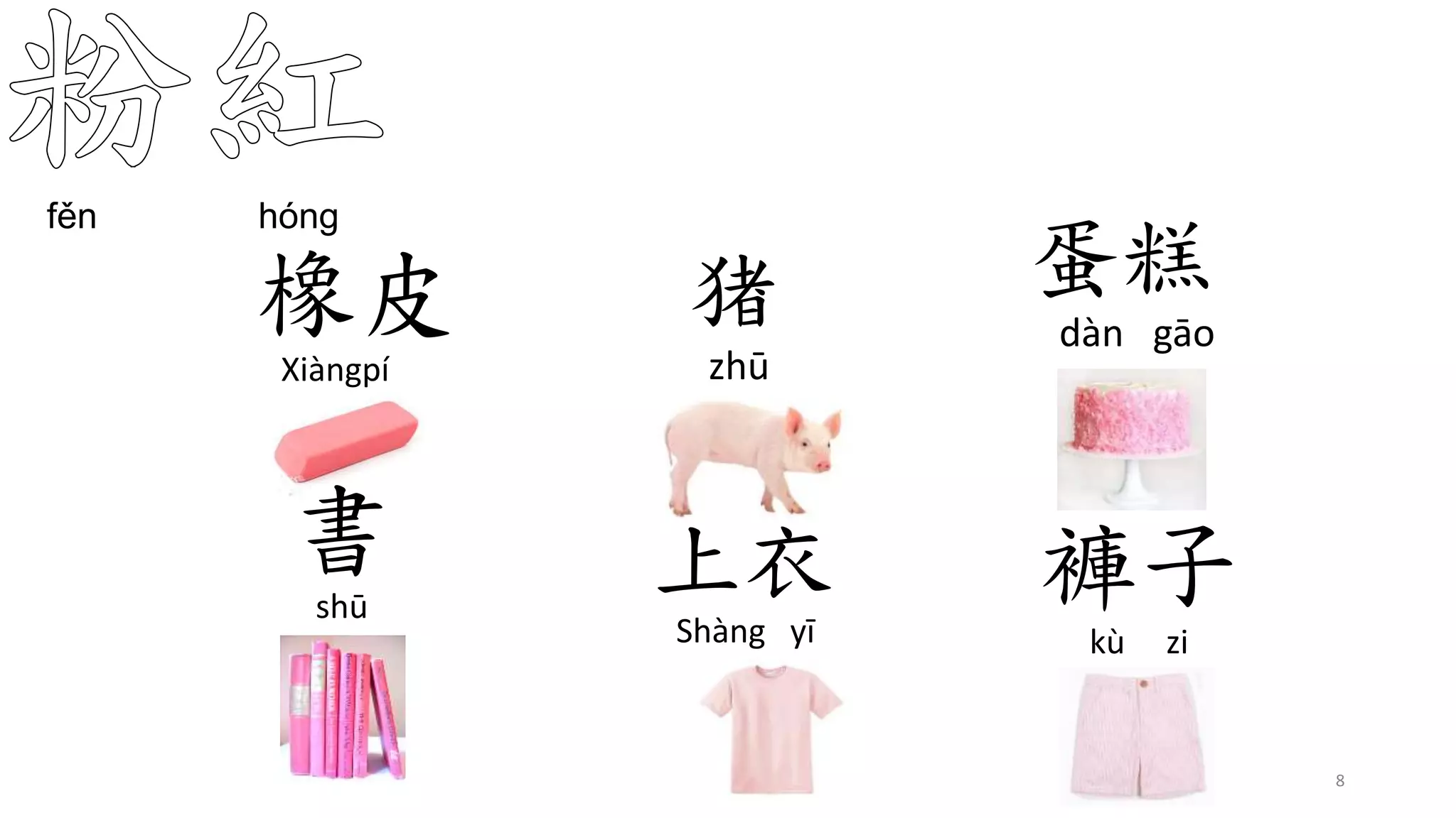 猪
zhū
蛋糕
dàn gāo
fěn hóng
8
橡皮
Xiàngpí
上衣
Shàng yī
褲子
kù zi
書
shū
 