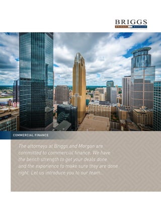 COMMERCIAL FINANCE
The attorneys at Briggs and Morgan are
committed to commercial finance. We have
the bench strength to get your deals done
and the experience to make sure they are done
right. Let us introduce you to our team...
 