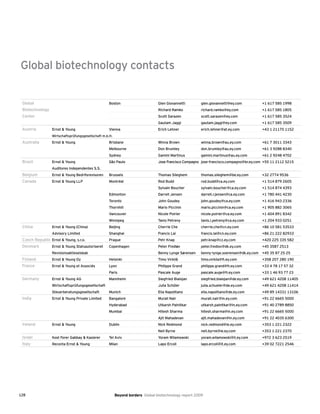 128 Beyond borders Global biotechnology report 2009
Global biotechnology contacts
Global	 	 Boston	 Glen Giovannetti	 glen.giovannetti@ey.com	 +1 617 585 1998
Biotechnology		 	 Richard Ramko	 richard.ramko@ey.com	 +1 617 585 1805
Center		 	 Scott Sarazen	 scott.sarazen@ey.com	 +1 617 585 3524
			 Gautam Jaggi	 gautam.jaggi@ey.com	 +1 617 585 3509
Austria	 Ernst & Young	 Vienna	 Erich Lehner	 erich.lehner@at.ey.com	 +43 1 21170 1152
	 Wirtschaftsprüfungsgesellschaft m.b.H.	 	 	 	
Australia	 Ernst & Young	 Brisbane	 Winna Brown	 winna.brown@au.ey.com	 +61 7 3011 3343
		 Melbourne	 Don Brumley	 don.brumley@au.ey.com	 +61 3 9288 8340
		 Sydney	 Gamini Martinus	 gamini.martinus@au.ey.com	 +61 2 9248 4702
Brazil	 Ernst & Young 	 São Paulo	 Jose Francisco Compagno	 jose-francisco.compagno@br.ey.com	 +55 11 2112 5215
	 Auditores Independentes S.S.				
Belgium	 Ernst & Young Bedrifsrevisoren	 Brussels	 Thomas Sileghem	 thomas.sileghem@be.ey.com	 +32 2774 9536
Canada	 Ernst & Young LLP	 Montréal	 Rod Budd	 rod.budd@ca.ey.com	 +1 514 879 2605
		 	 Sylvain Boucher	 sylvain.boucher@ca.ey.com	 +1 514 874 4393
		 Edmonton	 Darrell Jensen	 darrell.r.jensen@ca.ey.com	 +1 780 441 4230
		 Toronto	 John Goudey	 john.goudey@ca.ey.com	 +1 416 943 2336
		 Thornhill	 Mario Piccinin	 mario.piccinin@ca.ey.com	 +1 905 882 3065
		 Vancouver	 Nicole Poirier	 nicole.poirier@ca.ey.com	 +1 604 891 8342
		 Winnipeg	 Tanis Petreny	 tanis.l.petreny@ca.ey.com	 +1 204 933 0251
China	 Ernst & Young (China) 	 Beijing	 Cherrie Che	 cherrie.che@cn.ey.com	 +86 10 581 53533
	 Advisory Limited	 Shanghai	 Francis Lai	 francis.lai@cn.ey.com	 +86 21 222 82933
Czech Republic	Ernst & Young, s.r.o.	 Prague	 Petr Knap	 petr.knap@cz.ey.com	 +420 225 335 582
Denmark	 Ernst & Young Statsautoriseret	 Copenhagen	 Peter Fredløv	 peter.fredlov@dk.ey.com	 +45 3587 2513
	 Revisionsaktieselskab		 Benny Lynge Sørensen	 benny-lynge.soerensen@dk.ey.com 	 +45 35 87 25 25
Finland	 Ernst & Young Oy	 Helsinki	 Timo Virkilä	 timo.virkila@fi.ey.com	 +358 207 280 190
France	 Ernst & Young et Associés	 Lyon	 Philippe Grand	 philippe.grand@fr.ey.com	 +33 4 78 17 57 32
	 	 Paris	 Pascale Auge	 pascale.auge@fr.ey.com	 +33 1 46 93 77 23
Germany	 Ernst & Young AG	 Mannheim	 Siegfried Bialojan	 siegfried.bialojan@de.ey.com	 +49 621 4208 11405
	 Wirtschaftsprüfungsgesellschaft	 	 Julia Schüler	 julia.schueler@de.ey.com	 +49 621 4208 11414
	 Steuerberatungsgesellschaft	 Munich	 Elia Napolitano	 elia.napolitano@de.ey.com	 +49 89 14331 13106
India	 Ernst & Young Private Limited	 Bangalore	 Murali Nair	 murali.nair@in.ey.com	 +91 22 6665 5000
		 Hyderabad	 Utkarsh Palnitkar	 utkarsh.palnitkar@in.ey.com	 +91 40 2789 8850
		 Mumbai	 Hitesh Sharma	 hitesh.sharma@in.ey.com	 +91 22 6665 5000
	 	 	 Ajit Mahadevan	 ajit.mahadevan@in.ey.com	 +91 22 4035 6300
Ireland	 Ernst & Young	 Dublin	 Nick Redmond	 nick.redmond@ie.ey.com	 +353 1 221 2322
			 Neil Byrne	 neil.byrne@ie.ey.com	 +353 1 221 2370
Israel	 Kost Forer Gabbay & Kasierer	 Tel Aviv	 Yoram Wilamowski	 yoram.wilamowski@il.ey.com	 +972 3 623 2519
Italy	 Reconta Ernst & Young	 Milan	 Lapo Ercoli	 lapo.ercoli@it.ey.com	 +39 02 7221 2546
 
