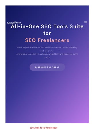 All‑in‑One SEO Tools Suite
for
SEO Freelancers
From keyword research and backlink analysis to rank tracking
and reporting:
everything you need to outrank competition and generate more
traffic
D I S C O VE R O UR TO O L S
CLICK HERE TO GET ACCESS NOW!
 