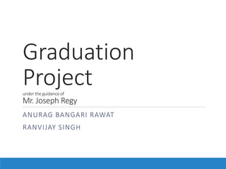 Graduation
Projectunder the guidance of
Mr. Joseph Regy
ANURAG BANGARI RAWAT
RANVIJAY SINGH
 
