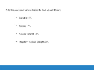 After the analysis of various brands the final Mean Fit Share:
• Slim Fit 44%
• Skinny 17%
• Classic Tapered 12%
• Regular + Regular Straight 22%
 