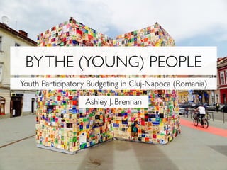 BYTHE (YOUNG) PEOPLE
Youth Participatory Budgeting in Cluj-Napoca (Romania)
Ashley J. Brennan
 