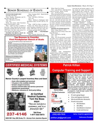Seniors Voice/Downtown – March, 2012 Page 7
CERTIFIED MEDICAL SYSTEMS
Marion County’s Largest Inventory New and Used
At Certified
Medical Systems,
Tom the Boss
says:
“You are not just a
customer, you’re a
friend for life”
237-4146
Toll Free
1-877-322-0873
6225 SW Hwy 200 Ocala, FL • Across from Jasmine Square
• Auto Lifts installed and serviced
• 16 years in the mobility industry
• Ocala’s largest inventory
• Factory trained sales and service personnel
• Satisfaction guaranteed
• Medicare, insurance & third party billing
Patrick Killian
Computer Training and Support
Patrick Killian
Cer�ﬁed Technician
(352) 425-7935
pkillian.pk@gmail.com
As an independent IT professional I
am fully aware that each client is
diﬀerent and the needs of each
client are just as unique. That is
why I oﬀer personalized services.
My services are customized to
meet your personality, lifestyle,
standards, and budget. Whether
you are someone who needs a li�le
help learning a new program or you
are a business with more complex
IT projects, I will design a plan that
meets your needs.
 PC and Laptop Repair
 Virus and Spyware Removal
 Wired and Wireless Networks
 Private Instruc�on
 MS Windows
 MS Oﬃce
 QuickBooks & Quicken
 Email and Internet
Call or Email for appointment
References Provided
• You can save the Earth by saving on gas because we’re
close by!
• We offer 1 Contemporary and 2 Traditional Sunday services
year-round comprised of friendly and down to earth people.
• We offer 24 Bible Study groups led by both women and men.
• We’ve been a mission oriented church for 155 years and
nearly 20% of our budget leaves the church to help others.
• We won’t make you introduce yourself or wear a fake flower,
you may even just run into a friend from out of state as our
members are diverse and from all across the country!
• No “Holier than Thou” Attitudes Here!
• Lots of children, youth and adults!
Sunday Services at 8:15, 9:30, & 11:00 am
511 SE 3rd St in the Historic District
629-7561
www.fpocala.org
Free “Angelically Sweet” Gift for all newcomers
Senior Schedule of Events
EVENTS FOR MARCH 2012
INCOME TAX HELP
When: Mondays, Wednesdays and Fri-
days thru April 16th, 2012
Time: 9:00 AM to 12:30 PM
Cost: Free
Where: 8th Avenue Adult Recreation
Center, 830 NE 8thAve., Ocala
What: AARP Tax Help is available on
these days. Please bring all your necessary
documents including SS Card, W-2 Forms,
1099 Forms, last year’s taxes, driver’s li-
cense and some other form of ID.
INCOME TAX HELP @ BGW SE-
NIOR RECREATION CENTER
When: Tuesdays ONLY March 6th thru
April 10th, 2012
Time: 9:00 AM to 12:00 Noon
Cost: Free
Where: Barbara G. Washington Adult
Recreation Center, 210 NW 12th Ave., Oc-
ala
What: AARP Tax Help is available on
Tuesdays only. Please bring all your nec-
essary documents including SS Card, W-2
Forms, 1099 Forms, last year’s taxes, driv-
er’s license and some other form of ID.
SENIOR TRIP – STRAWBERRY
FESTIVAL
When: Thursday, March 8th, 2012
Where: Plant City, Florida
Time: Leave 8th Ave. Adult Recreation
Center at 8:30 AM Return 7:30 PM.
Cost: $35.00 per person
What:Eachspring,theFloridaStrawberry
Festival rolls out the red carpet to welcome
you to the enchanting festival with world
class live entertainment, festival dances, tal-
ents, arts and crafts and much more. And
of course the luscious strawberry shortcake,
ice cream, chocolate covered strawberries
and more. Limited to 45 preregistered par-
ticipants. For more information, call Grace
at 629-8357.
PARADE OF SENIOR SERVICES
When: Friday, March 16, 2012
Where: CCF Ewers Century Center, State
Road 200, Ocala
Time: 10:00 AM to 3:00 PM
Cost: Free
What: Over 60 government, non-profit
and public service agencies will be repre-
sented to provide literature, answer ques-
tions and offer services to senior citizens
of Marion County. Tax Aid, Health care,
Recreation, City, County, State and Federal
Government Services, Social Services and
much more! For more details about this
event, please call Diane at 401-3916.
MOVIES
TUESDAY AND WEDNESDAY,
MARCH 13TH & 14TH AT 1:30 PM
“DOLPHIN TALE” STARRING: HAR-
RY CONNICK, JR., ASHLEY JUDD, KRIS
KRISTOFERSON, NATHAN GANBLE,
MORGAN FREEMAN AND OHERS. In-
spired by the incredible true story of Winter,
a dolphin who was rescued off the Florida
coast after her tail became caught in a crab
trap, details the unique bond between an
injured dolphin and a young boy. When
Winter loses her tail in a tragic accident,
her young friend convinces the locals to
build her a prosthetic replacement, inspiring
hope and courage in people with disabilities
across the globe. RATED PG
TUESDAY AND WEDNESDAY,
MARCH 27TH & 28TH AT 1:30 PM
“LARRY CROWNE” STARRING:
TOM HANKS, JULIS ROBERTS, BRYAN
CRANSTON, GEORGE TAKEI, PAM
GRIER AND OTHERS. An amiable Navy
veteran loses his comfortable job at a big-
box store, enrolls in a community college,
and seeks to reinvent himself while falling
for his apathetic speech professor in this ro-
mantic comedy. Larry Crowne (Hanks) has
just been down-sized the unfortunate victim
of a failing economy. Larry decides that his
best option to avoid becoming idle is to take
some classes at his local community college.
In no time, Larry befriends a colorful group
of moped obsessed outcasts on the road to
self-improvement, and begins working to
sharpen his communication skills in a pub-
lic teaching class taught by Mercedes Tainot
(Roberts). Disenchanted with her job and
bored in her marriage, Mercedes has begun
to feel as if she’s missing out on life. But
whenever she’s with Larry, all of her prob-
lems seem to disappear. Now, just as Larry
and Mercedes are feeling as if their lives
have been put on hold, they both discover
that fate sometimes has a way of giving us
exactly what we need at precisely the right
(Continued on Page 9)
 