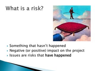  Something that hasn’t happened
 Negative (or positive) impact on the project
 Issues are risks that have happened
 