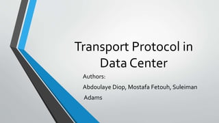 Transport Protocol in
Data Center
Authors:
Abdoulaye Diop, Mostafa Fetouh, Suleiman
Adams
 