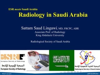 ESR meets Saudi Arabia
Radiology in Saudi Arabia
Sattam Saud Lingawi, MD, FRCPC, ABR
Associate Prof. of Radiology
King Abdulaziz University
Radiological Society of Saudi Arabia
 