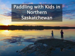 Paddling with Kids in
Northern
Saskatchewan
 