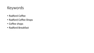 Keywords
• Radford Coffee
• Radford Coffee Shops
• Coffee shops
• Radford Breakfast
 