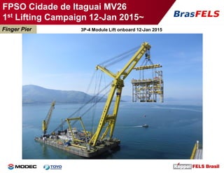Finger Pier 3P-4 Module Lift onboard 12-Jan 2015
FPSO Cidade de Itaguai MV26
1st Lifting Campaign 12-Jan 2015~
 