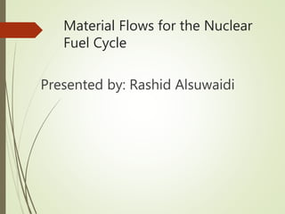 Material Flows for the Nuclear
Fuel Cycle
Presented by: Rashid Alsuwaidi
 
