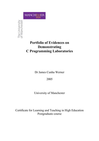 Portfolio of Evidences on
Demonstrating
C Programming Laboratories
Dr James Cunha Werner
2005
University of Manchester
Certificate for Learning and Teaching in High Education
Postgraduate course
 