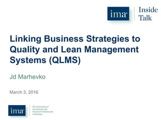 March 3, 2016
Linking Business Strategies to
Quality and Lean Management
Systems (QLMS)
Jd Marhevko
 