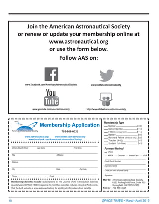 10	 SPACE TIMES • March-April 2015
Join the American Astronautical Society
or renew or update your membership online at
www.astronautical.org
or use the form below.
Follow AAS on:
www.youtube.com/user/astrosociety
www.facebook.com/AmericanAstronauticalSociety www.twitter.com/astrosociety
http://www.slideshare.net/astrosociety
Membership Application
Membership Type
      	Member.........................................$100
	Senior Member..................... $115  
	Fellow (renewal only)............... $115   
	Retired................................. $50
	Retired Fellow (renewal only).. $50    
	Teacher (K-12)...................... $45  
	Student (full-time)................. $45  
_ ___________________________________________________________________________________________
Mr./Mrs./Ms./Dr./Rank Last Name	 First Name
_ ___________________________________________________________________________________________
Title	 Affiliation
_ ___________________________________________________________________________________________
Address	
_ ___________________________________________________________________________________________
City	 State	 Zip Code
_ ___________________________________________________________________________________________
Phone Email	
703-866-0020
	 Payment Method
	 Check
	 AMEX   Discover   MasterCard   VISA
____________________________________
Credit Card Number
_ ___________________________________
Expiration Date
_ ___________________________________
Code (on back of credit card)
_ ___________________________________
Signature	
Mail to:	 American Astronautical Society
	 6352 Rolling Mill Place, Suite 102
	 Springfield, VA 22152-2370
Fax to: 	 703-866-3526
Membership Benefits Include: Subscriptions to The Journal of the Astronautical Sciences
(quarterly) and SPACE TIMES magazine (bi-monthly), as well as reduced rates at allAAS events.
Visit the AAS website at www.astronautical.org for additional information about benefits.
www.astronautical.org www.twitter.com/astrosociety
www.facebook.com/AmericanAstronauticalSociety
 
