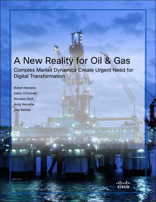 A New Reality for Oil & Gas
Complex Market Dynamics Create Urgent Need for
Digital Transformation
Robert Moriarty
Kathy O’Connell
Nicolaas Smit
Andy Noronha
Joel Barbier
April 2015
© 2015 Cisco and/or its affiliates. All rights reserved.
 