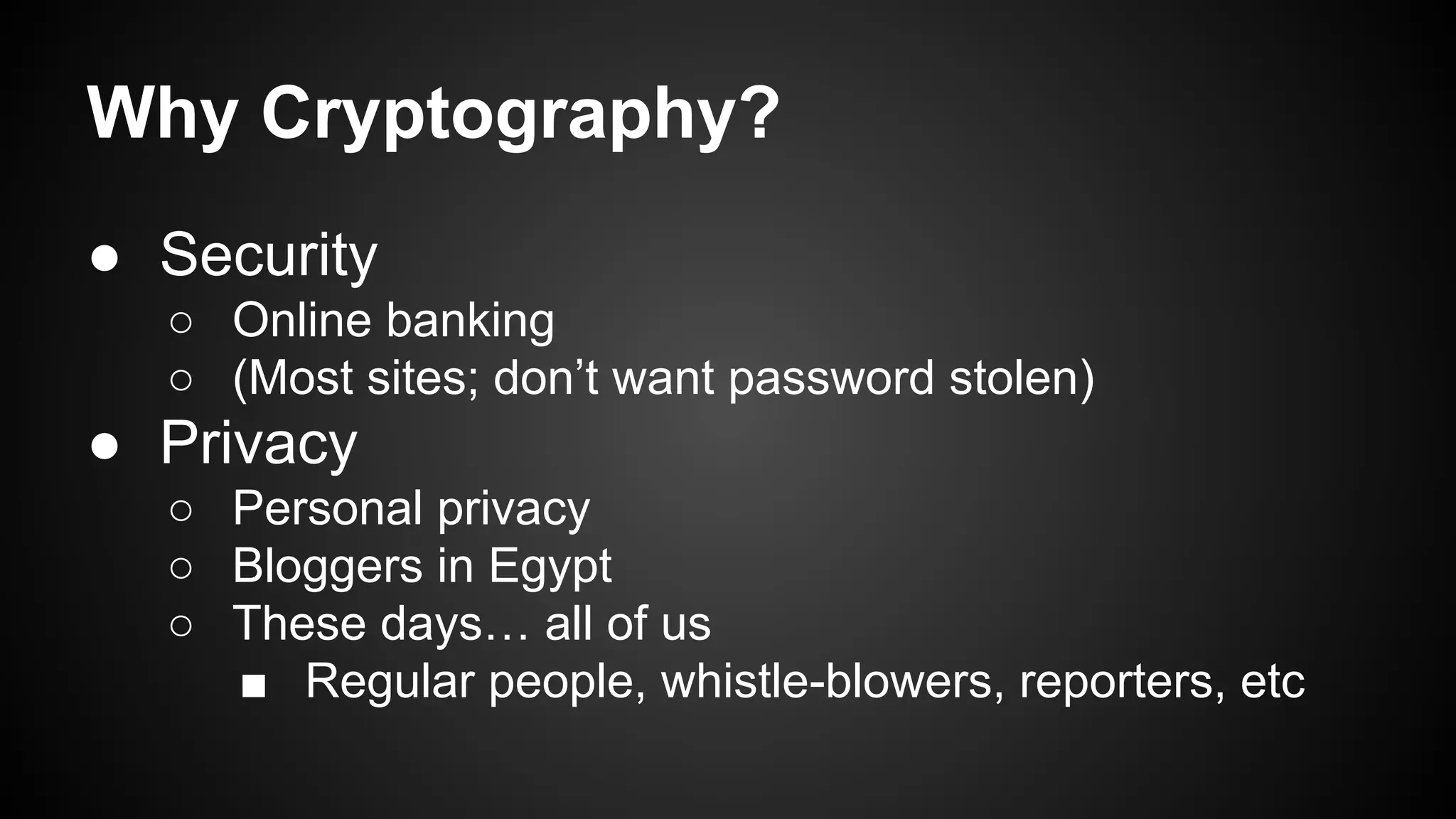 Why Cryptography?
● Security
○ Online banking
○ (Most sites; don’t want password stolen)
● Privacy
○ Personal privacy
○ Bloggers in Egypt
○ These days… all of us
■ Regular people, whistle-blowers, reporters, etc
 