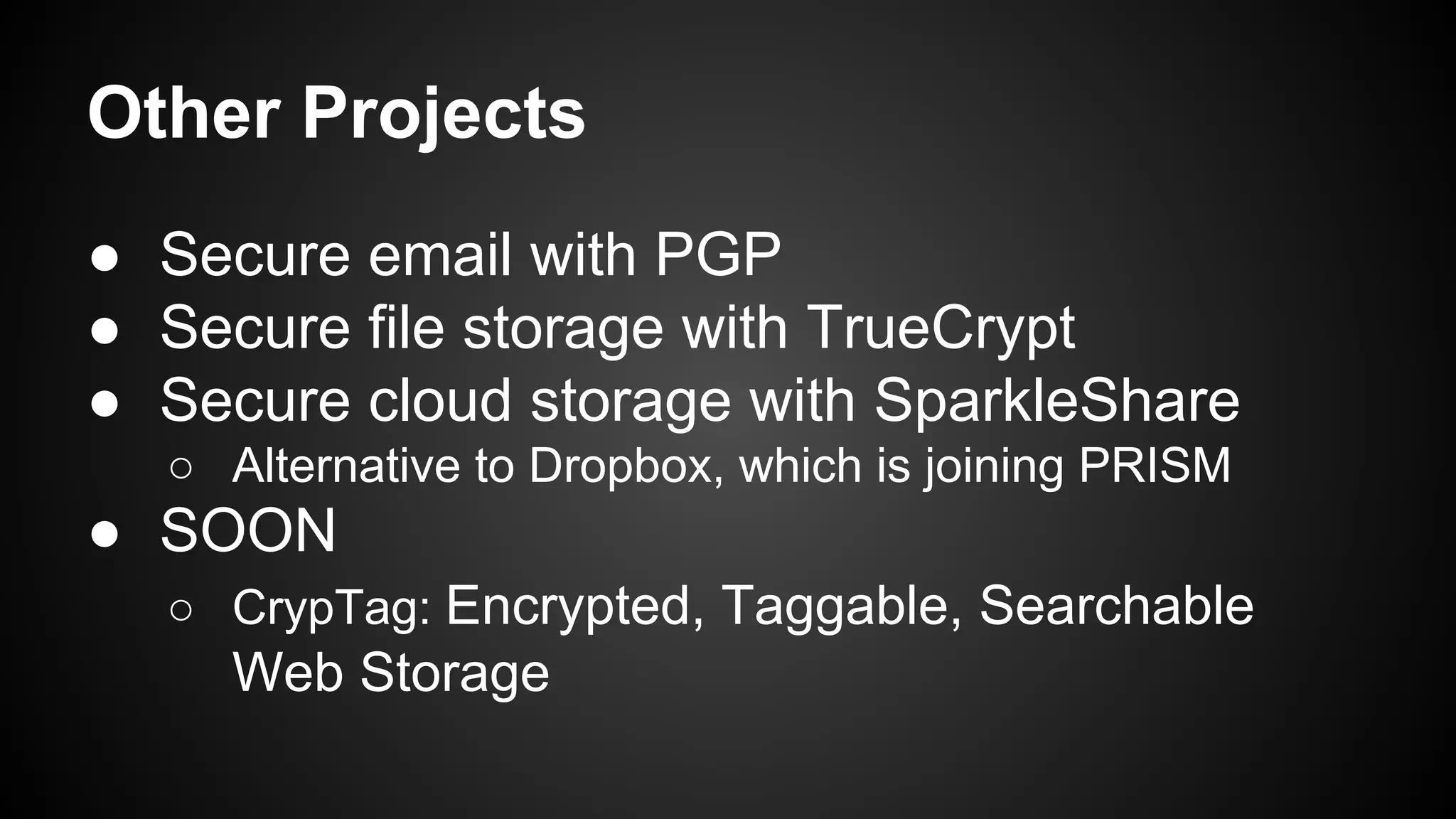 Other Projects
● Secure email with PGP
● Secure file storage with TrueCrypt
● Secure cloud storage with SparkleShare
○ Alternative to Dropbox, which is joining PRISM
● SOON
○ CrypTag: Encrypted, Taggable, Searchable
Web Storage
 