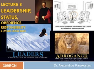 LECTURE 8
LEADERSHIP,
STATUS,
OBEDIENCE,
RESPONSIBILITY
& OTHER LOOSE ENDS
309ECN Dr. Alexandros Karakostas
 