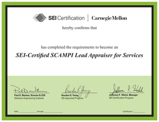 hereby confirms that
has completed the requirements to become an
Jefferson P. Welch, Manager
SEI Certification Program
Paul D. Nielsen, Director & CEO
Software Engineering Institute
Rawdon R. Young
SEI Appraisal Program
SEI-Certified SCAMPI Lead Appraiser for Services
Certificate # ____________Valid __________________ through ___________________
on April 14, 2011, with all the rights, privileges, and honors.
Raghavan Nandyal
0100055-00October 29, 2012 October 29, 2015
 
