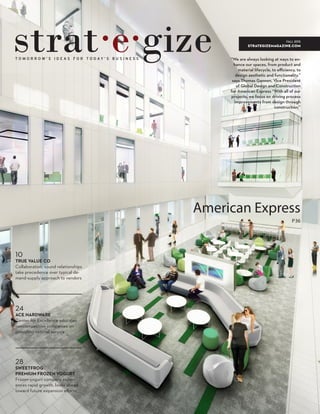 FALL 2015
strategizemagazine.com
American Express
P36
“We are always looking at ways to en-
hance our spaces, from product and
material lifecycle, to eﬃciency, to
design aesthetic and functionality.”
says Thomas Gannon, Vice President
of Global Design and Construction
for American Express “With all of our
projects, we focus on driving process
improvements from design through
construction.”
28
SWEETFROG
PREMIUM FROZEN YOGURT
Frozen yogurt company experi-
ences rapid growth, looks ahead
toward future expansion eﬀorts
24
ACE HARDWARE
Center for Excellence educates
noncompetitive companies on
providing optimal service
10
TRUE VALUE CO
Collaboration, sound relationships
take precedence over typical de-
mand-supply approach to vendors
 