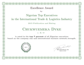 qmmmmmmmmmmmmmmmmmmmmmmmpllllllllllllllll
Excellence Award
by
Nigerian Top Executives
in the International Trade & Logistics Industry
2015 Publication and Rating
Chukwuemeka Dyke
c. E. O
is rated in the top 7 percent of all Nigerian executives
based on the company size and international business network strength.
Elvis Krivokuca, MBA
P EXOT
EC
N
U
AI
T
R
IV
E
E
G
I SN
2015
Editor-in-chief
nnnnnnnnnnnnnnnnrooooooooooooooooooooooos
 
