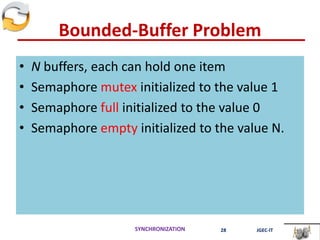 Bounded-Buffer Problem
• N buffers, each can hold one item
• Semaphore mutex initialized to the value 1
• Semaphore full initialized to the value 0
• Semaphore empty initialized to the value N.
SYNCHRONIZATION 28 JGEC-IT
 