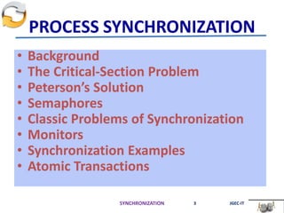PROCESS SYNCHRONIZATION
• Background
• The Critical-Section Problem
• Peterson’s Solution
• Semaphores
• Classic Problems of Synchronization
• Monitors
• Synchronization Examples
• Atomic Transactions
SYNCHRONIZATION 3 JGEC-IT
 