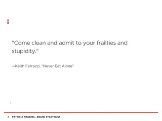 PATRICIA MADEIRA . BRAND STRATEGIST
"Come clean and admit to your frailties and
stupidity."
—Keith Ferrazzi, "Never Eat Alone"
2
 