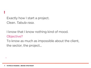 PATRICIA MADEIRA . BRAND STRATEGIST
Exactly how I start a project.
Clean. Tabula rasa.
I know that I know nothing kind of mood.
Objective?
To know as much as impossible about the client,
the sector, the project...
3
 