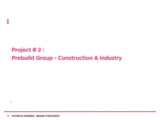 PATRICIA MADEIRA . BRAND STRATEGIST
Project # 2 :
Prebuild Group - Construction & Industry
9
 