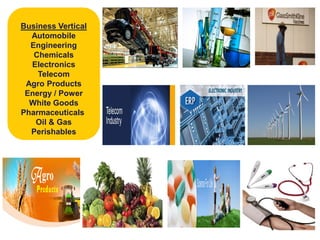 Business Vertical
Automobile
Engineering
Chemicals
Electronics
Telecom
Agro Products
Energy / Power
White Goods
Pharmaceuticals
Oil & Gas
Perishables
 