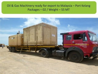Oil & Gas Machinery ready for export to Malaysia – Port Kelang
Packages – 02 / Weight – 55 MT
 