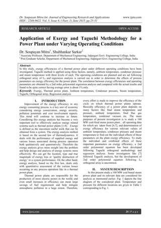 Dr. Soupayan Mitra Int. Journal of Engineering Research and Applications www.ijera.com
ISSN : 2248-9622, Vol. 5, Issue 6, ( Part -1) June 2015, pp.25-31
www.ijera.com 25 | P a g e
Application of Exergy and Taguchi Methodology for a
Power Plant under Varying Operating Conditions
Dr. Soupayan Mitra1
, Shubhankar Sarkar2
1
Associate Professor, Department of Mechanical Engineering, Jalpaiguri Govt. Engineering College, India
2
Post Graduate Scholar, Department of Mechanical Engineering, Jalpaiguri Govt. Engineering College, India
Abstract
In this study, exergy efficiencies of a thermal power plant under different operating conditions have been
investigated. Taguchi method is applied using three factors, namely, ambient temperature, condenser pressure
and steam temperature with three levels of each. The operating conditions are planned and are set following
orthogonal array of L9 and regression analysis is carried out in order to determine the effects of process
parameters on exergy efficiency for the power plant. The correlation between exergy efficiencies and operating
parameters are obtained by a 2nd order polynomial regression analysis and compared with the actual results and
found to be quite correct having average error is about 1% only.
Keywords: Exergy, Thermal power plant, Ambient temperature, Condenser pressure, Steam temperature,
Taguchi, Orthogonal array, Regression analysis
I. INTRODUCTION
Improvement of the energy efficiency in any
energy consuming process is a key aim of economy
considering energy conservation, energy security,
pollution potentials and cost involvement aspects.
This trend will continue to increase in future.
Considering this exergy analysis has become a very
important tool to effectively analyze energy related
systems such as thermal power plants [1-8]. Exergy
is defined as the maximum useful work that can be
obtained from a system. The exergy analysis method
is based on the second law of thermodynamics. It
deals with the performance of supplied energy and
various losses associated during process operation
both qualitatively and quantitatively. Therefore the
exergy analysis gives more insight into the problem
and help design and analysis of energy systems more
effectively. We can get the location, type and true
magnitude of exergy loss or ‘quality destruction of
energy’ in a system performance. On the other hand,
energy analysis, based on the first law, deals only
with quantitative assessment of the various losses
occurring in any process operation like in a thermal
power plant.
Thermal power plants are responsible for the
production of most electric power in the world, and
even small increases in efficiency can mean large
savings of fuel requirement and help mitigate
atmospheric pollution in a large extent. Therefore,
every effort is made to improve the efficiency of the
cycle on which thermal power plants operate.
Basically efficiency of a power plant depends on
many factors like final steam temperature and
pressure, ambient temperature, final flue gas
temperature, condenser vacuum etc. The main
purposes of present investigation is to study a 160
MW coal-fired steam power plant , all operating data
for which are taken from [6,7], and determination of
exergy efficiency for various relevant values of
ambient temperature, condenser pressure and steam
temperature to find out the individual effects of these
parameters on the plant exergy efficiency. To study
the individual and combined effects of these
important parameters on exergy efficiency, a 2nd
order polynomial equation has been developed
following Taguchi orthogonal methodology and
regression analysis. Some investigators like [7]
followed Taguchi analysis, but the development of
2nd order polynomial equation following L9
orthogonal array is uncommon.
II. SYSTEM DESCRIPTION
In this present study a 160 MW coal based steam
power plant and its relevant data are considered for
analysis as mentioned earlier. Fig. 1 depicts the line
diagram of the considered plant. Temperature and
pressure for different locations are given in Table 1
corresponding to Fig. 1.
RESEARCH ARTICLE OPEN ACCESS
 
