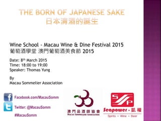 By
Macau Sommelier Association
Wine School - Macau Wine & Dine Festival 2015
葡萄酒學堂 澳門葡萄酒美食節 2015
Date: 8th March 2015
Time: 18:00 to 19:00
Speaker: Thomas Yung
Facebook.com/MacauSomm
Twitter: @MacauSomm
#MacauSomm
 