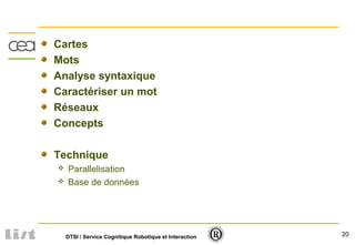20DTSI / Service Cognitique Robotique et Interaction
Cartes
Mots
Analyse syntaxique
Caractériser un mot
Réseaux
Concepts
Technique
 Parallelisation
 Base de données
 