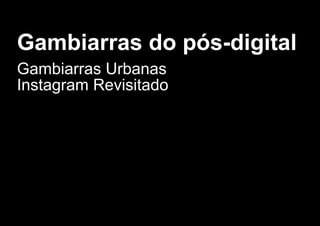 Gambiarras do pós­digital
Gambiarras Urbanas
Instagram Revisitado
 