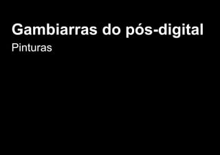 Gambiarras do pós­digital
Pinturas
 