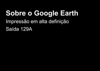 Sobre o Google Earth
Impressão em alta definição
Saída 129A
 