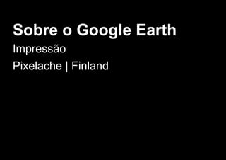 Sobre o Google Earth
Impressão
Pixelache | Finland
 
