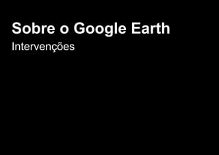 Sobre o Google Earth
Intervenções
 