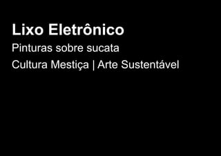 Lixo Eletrônico
Pinturas sobre sucata
Cultura Mestiça | Arte Sustentável
 