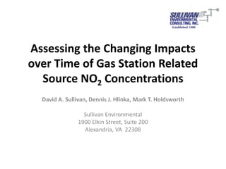 Assessing the Changing Impacts
over Time of Gas Station Related
Source NO2 Concentrations
David A. Sullivan, Dennis J. Hlinka, Mark T. Holdsworth
Sullivan Environmental
1900 Elkin Street, Suite 200
Alexandria, VA 22308
 