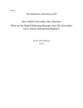 MS-M 11
MA Communications, Media Practise, and PR
How Global Universities Have Become:
What are the Digital Marketing Strategies that UK Universities
use to Attract International Students?
By Elisa Miele DiGiacopo
843672
 