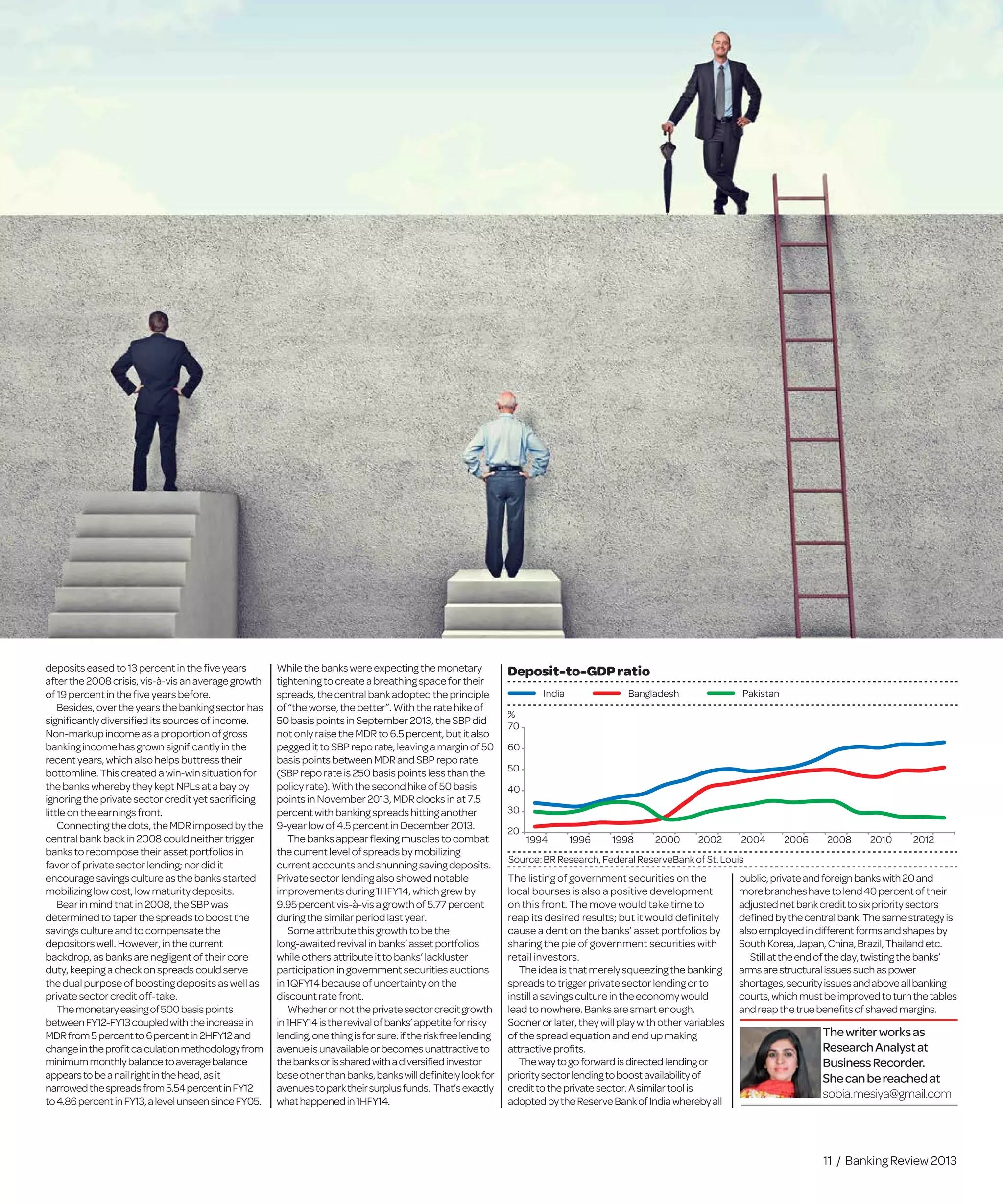 11 / Banking Review 2013
depositseasedto13percentin the ﬁve years
after the2008crisis,vis-à-visan average growth
of19percentintheﬁveyearsbefore.
Besides,overtheyearsthe bankingsector has
signiﬁcantlydiversiﬁeditssourcesofincome.
Non-markupincomeasaproportion ofgross
bankingincomehasgrownsigniﬁcantlyin the
recentyears,whichalsohelpsbuttresstheir
bottomline.Thiscreatedawin-win situation for
thebankswherebytheykeptNPLsata bayby
ignoringtheprivatesectorcredityetsacriﬁcing
littleontheearningsfront.
Connectingthedots,theMDRimposedbythe
centralbankbackin2008couldneither trigger
bankstorecomposetheirassetportfoliosin
favorofprivatesectorlending;nor didit
encouragesavingscultureasthe banksstarted
mobilizinglowcost,lowmaturitydeposits.
Bearinmindthatin2008,the SBPwas
determinedtotaperthespreadsto boostthe
savingscultureandtocompensate the
depositorswell.However,inthe current
backdrop,asbanksarenegligentoftheir core
duty,keepingacheckonspreadscouldserve
thedualpurposeofboostingdepositsaswellas
privatesectorcreditoff-take.
Themonetaryeasingof500basispoints
betweenFY12-FY13coupledwiththeincreasein
MDRfrom5percentto6percentin2HFY12and
changeintheproﬁtcalculationmethodologyfrom
minimummonthlybalancetoaveragebalance
appearstobeanailrightinthehead,asit
narrowedthespreadsfrom5.54percentinFY12
to4.86percentinFY13,alevelunseensinceFY05.
While the banks wereexpecting themonetary
tighteningtocreateabreathing spacefor their
spreads,the central bank adopted theprinciple
of“the worse, thebetter”. With theratehikeof
50 basispoints in September 2013, theSBP did
notonlyraisetheMDR to 6.5 percent, but it also
peggedittoSBP repo rate, leaving amargin of 50
basispointsbetween MDR and SBP repo rate
(SBPrepo rateis 250 basis points less than the
policyrate).With thesecond hikeof 50 basis
pointsin November 2013, MDR clocks in at 7.5
percentwithbanking spreads hitting another
9-year lowof 4.5 percent in December 2013.
The banks appear ﬂexing muscles to combat
the currentlevel of spreads by mobilizing
currentaccounts and shunning saving deposits.
Private sector lending also showed notable
improvements during 1HFY14, which grew by
9.95percent vis-à-vis agrowth of 5.77percent
duringthe similar period last year.
Some attributethis growth to bethe
long-awaited revival in banks‘ asset portfolios
while others attributeit to banks’ lackluster
participation in government securities auctions
in 1QFY14becauseof uncertainty on the
discountratefront.
Whetherornottheprivatesectorcreditgrowth
in1HFY14istherevivalofbanks’appetiteforrisky
lending,onethingisforsure:iftheriskfreelending
avenueisunavailableorbecomesunattractiveto
thebanksorissharedwithadiversiﬁedinvestor
baseotherthanbanks,bankswilldeﬁnitelylookfor
avenuestoparktheirsurplusfunds. That’sexactly
whathappenedin1HFY14.
The listing of government securities on the
local bourses is also a positive development
on this front. The move would take time to
reap its desired results; but it would deﬁnitely
cause a dent on the banks’ asset portfolios by
sharing the pie of government securities with
retail investors.
Theideais that merely squeezingthebanking
spreads to trigger privatesector lendingorto
instill asavings culturein theeconomy would
lead to nowhere. Banks aresmart enough.
Sooner or later, they will play with othervariables
of thespread equation and end up making
attractiveproﬁts.
Thewaytogoforwardisdirectedlendingor
prioritysectorlendingtoboostavailabilityof
credittotheprivatesector.Asimilartoolis
adoptedbytheReserveBankofIndiawherebyall
public,privateandforeignbankswith20and
morebrancheshavetolend40percentoftheir
adjustednetbankcredittosixprioritysectors
deﬁnedbythecentralbank.Thesamestrategyis
alsoemployedindifferentformsandshapesby
SouthKorea,Japan,China,Brazil,Thailandetc.
Stillattheendoftheday,twistingthebanks’
armsarestructuralissuessuchaspower
shortages,securityissuesandaboveallbanking
courts,whichmustbeimprovedtoturnthetables
andreapthetruebeneﬁtsofshavedmargins.
Thewriterworksas
ResearchAnalystat
BusinessRecorder.
Shecanbereachedat
sobia.mesiya@gmail.com
20
30
40
50
60
70
1994 1996 1998 2000 2002 2004 2006 2008 2010 2012
%
Source:BR Research, Federal ReserveBank of St. Louis
Deposit-to-GDPratio
India Bangladesh Pakistan
 