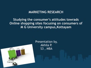 MARKETING RESEARCH
Studying the consumer's attitudes towrads
Online shopping sites focusing on consumers of
M G University campus,Kottayam
Presentation by,
Akhila P.
S3 , MBA
 