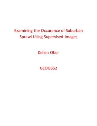 Examining the Occurance of Suburban
Sprawl Using Supervised Images
Kellen Ober
GEOG652
 